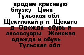 продам красивую блузку › Цена ­ 500 - Тульская обл., Щекинский р-н, Щекино д. Одежда, обувь и аксессуары » Женская одежда и обувь   . Тульская обл.